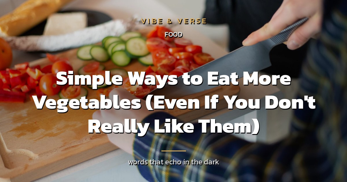 Simple Ways to Eat More Vegetables (Even If You Don't Really Like Them)